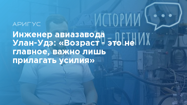 Инженер авиазавода Улан-Удэ: «Возраст - это не главное, важно лишь ...